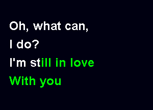 Oh, what can,
I do?

I'm still in love
With you