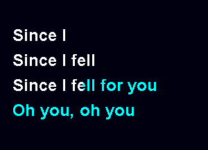 Since I
Since I fell

Since I fell for you
Oh you, oh you