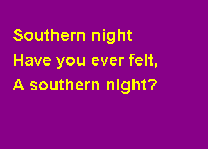 Southern night
Have you ever felt,

A southern night?