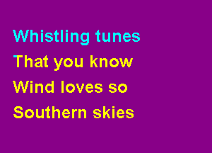 Whistling tunes
That you know

Wind loves so
Southern skies