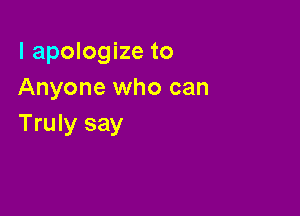 I apologize to
Anyone who can

Truly say