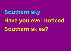 Southern sky
Have you ever noticed,

Southern skies?