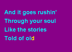 And it goes rushin'
Through your soul

Like the stories
Told of old