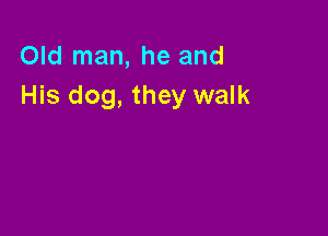 Old man, he and
His dog, they walk