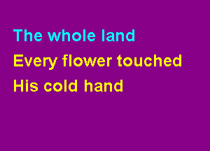 The whole land
Every flower touched

His cold hand