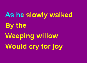 As he slowly walked
Bythe

Weeping willow
Would cry for joy