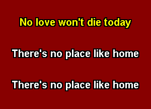 No love won't die today

There's no place like home

There's no place like home