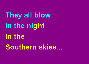 They all blow
In the night

lnthe
Southern skies...