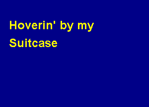 Hoverin' by my
Suitcase