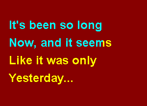 It's been so long
Now, and it seems

Like it was only
Yesterday...