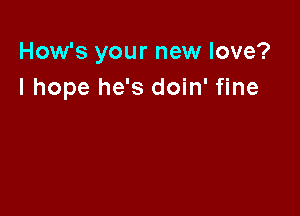 How's your new love?
I hope he's doin' fine