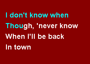 I don't know when
Though, 'never know

When I'll be back
In town