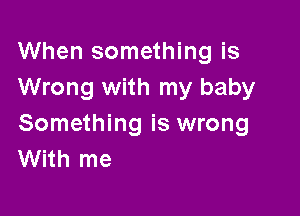 When something is
Wrong with my baby

Something is wrong
With me