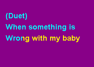 (Duet)
When something is

Wrong with my baby