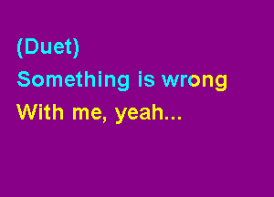(Duet)
Something is wrong

With me, yeah...