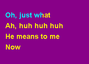 Oh, just what
Ah, huh huh huh

He means to me
Now