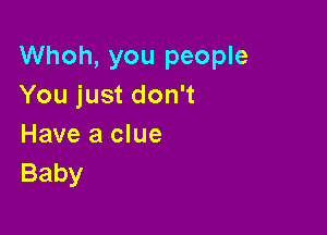 Whoh, you people
You just don't

Have a clue
Baby