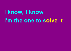 I know, I know
I'm the one to solve it