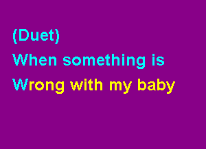 (Duet)
When something is

Wrong with my baby