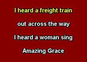 I heard a freight train

out across the way

I heard a woman sing

Amazing Grace
