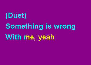 (Duet)
Something is wrong

With me, yeah