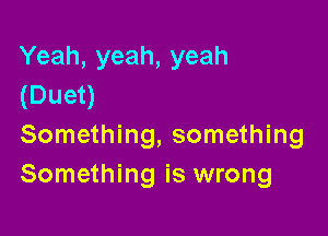 Yeah, yeah, yeah
(Duet)

Something, something
Something is wrong