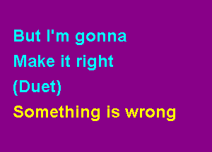 But I'm gonna
Make it right

(Duet)
Something is wrong