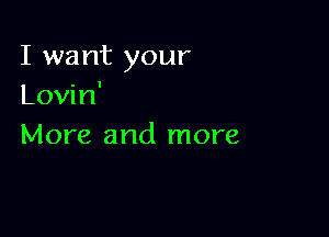 I want your
Lovin'

More and more