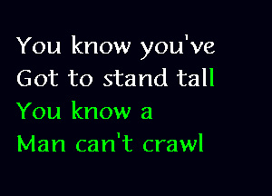 You know you've
Got to stand tall

You know a
Man can't crawl