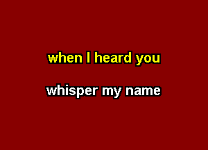 when I heard you

whisper my name