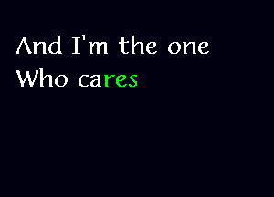 And I'm the one
Who cares