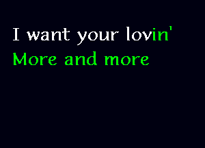 I want your lovin'
More and more