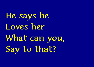 He says he
Loves her

What can you,
Say to that?