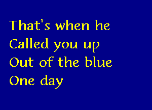 That's when he
Called you up

Out of the blue
One day