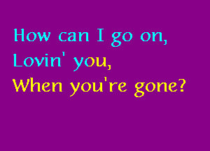 How can I go on,
Lovin' you,

When you're gone?