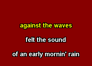 against the waves

felt the sound

of an early mornin' rain