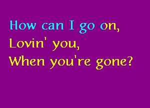 How can I go on,
Lovin' you,

When you're gone?