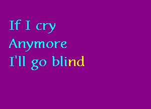 If I cry
Anymore

I'll go blind