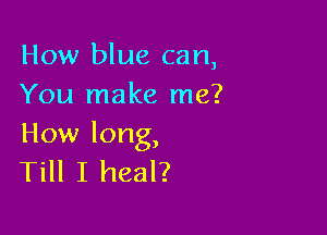 Howl uecan,
You make me?

How long,
Till I heal?