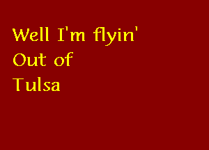 Well I'm Hyin'
Out of

Tulsa