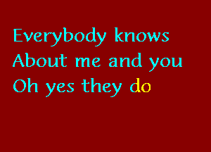 Everybody knows
About me and you

Oh yes they do