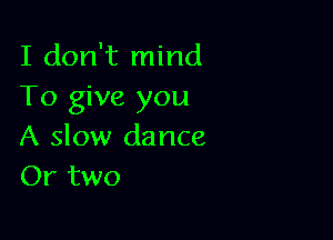 I don't mind
To give you

A slow dance
Or two