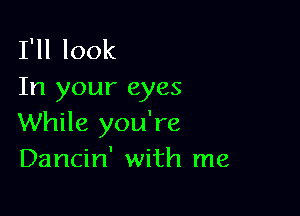 I'll look
In your eyes

While you're
Dancin' with me