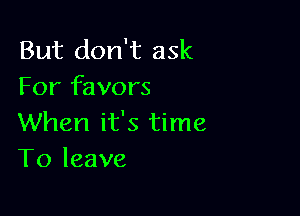 But don't ask
For favors

When it's time
To leave