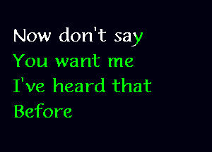 Now don't say
You want me

I've hea rd that
Before