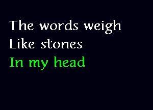 The words weigh
Like stones

In my head