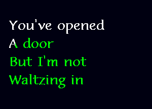 You've opened
A door

But I'm not
Waltzing in