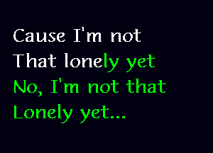 Cause I'm not
That lonely yet

No, I'm not that
Lonely yet...