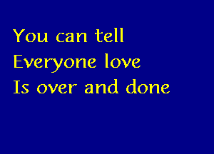 You can tell
Everyone love

Is over and done