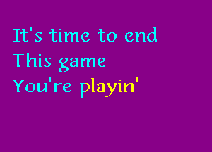 It's time to end
This game

You're playin'